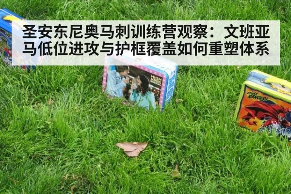圣安东尼奥马刺训练营观察：文班亚马低位进攻与护框覆盖如何重塑体系