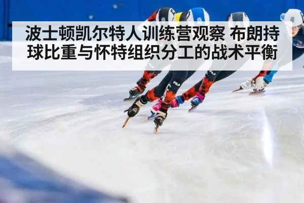波士顿凯尔特人训练营观察 布朗持球比重与怀特组织分工的战术平衡