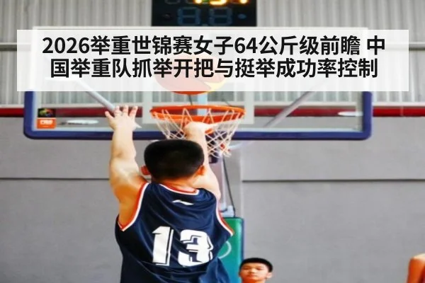 2026举重世锦赛女子64公斤级前瞻 中国举重队抓举开把与挺举成功率控制