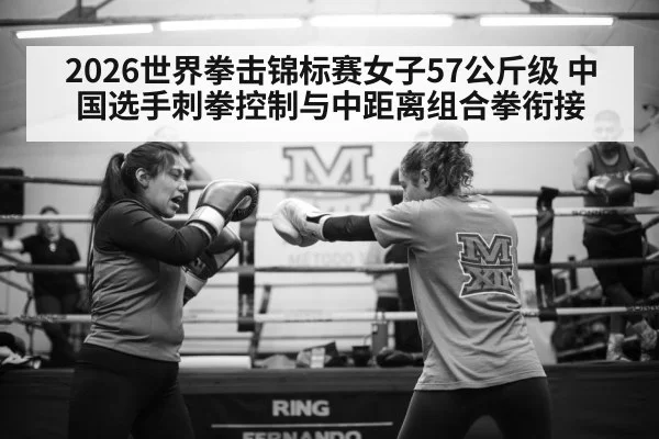 2026世界拳击锦标赛女子57公斤级 中国选手刺拳控制与中距离组合拳衔接