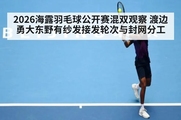 2026海露羽毛球公开赛混双观察 渡边勇大东野有纱发接发轮次与封网分工