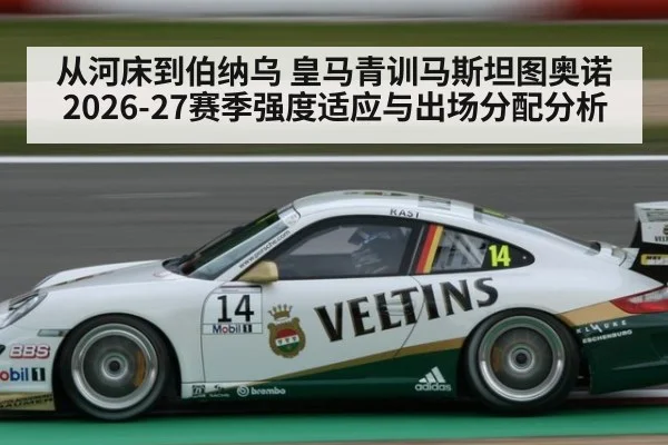 从河床到伯纳乌 皇马青训马斯坦图奥诺2026-27赛季强度适应与出场分配分析